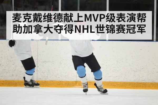 麦克戴维德献上MVP级表演帮助加拿大夺得NHL世锦赛冠军