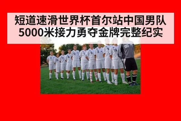 短道速滑世界杯首尔站中国男队5000米接力勇夺金牌完整纪实
