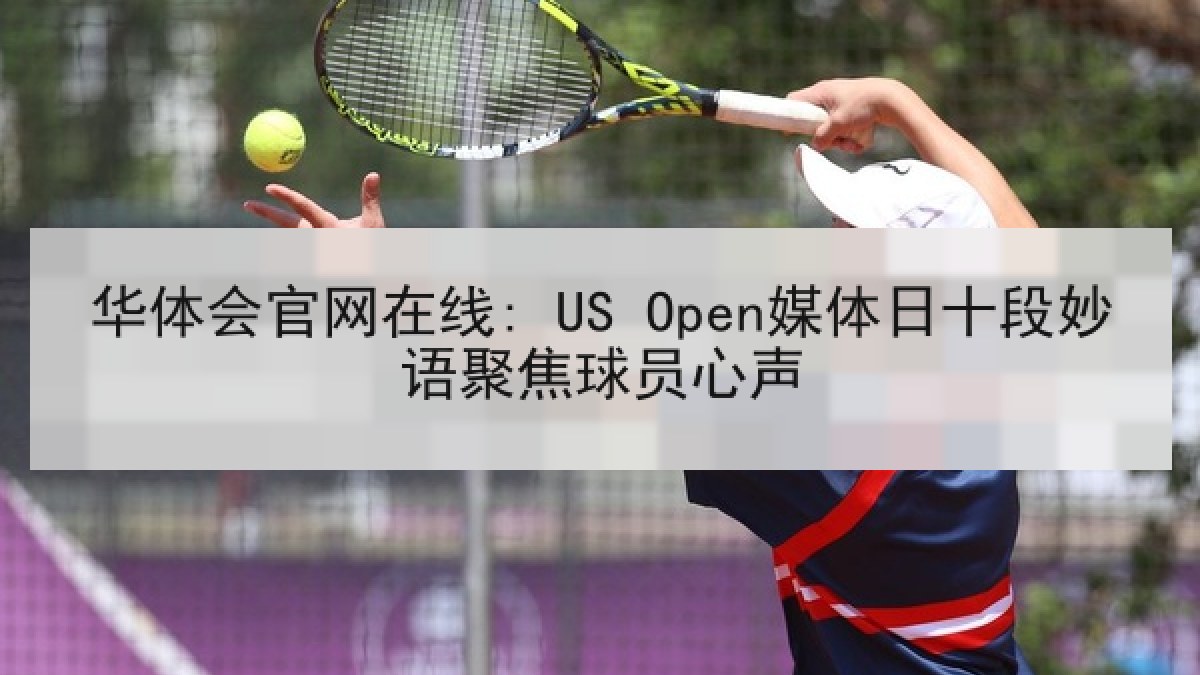 华体会官网在线: US Open媒体日十段妙语聚焦球员心声 华体会官网在线: US Open媒体日十段妙语聚焦球员心声