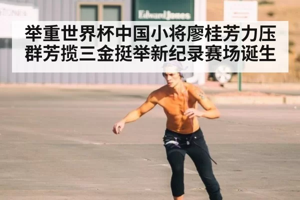 举重世界杯中国小将廖桂芳力压群芳揽三金挺举新纪录赛场诞生