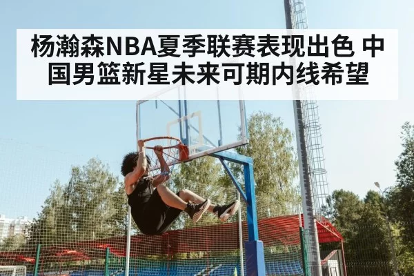 杨瀚森NBA夏季联赛表现出色 中国男篮新星未来可期内线希望