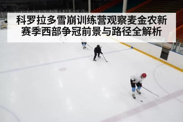 科罗拉多雪崩训练营观察麦金农新赛季西部争冠前景与路径全解析