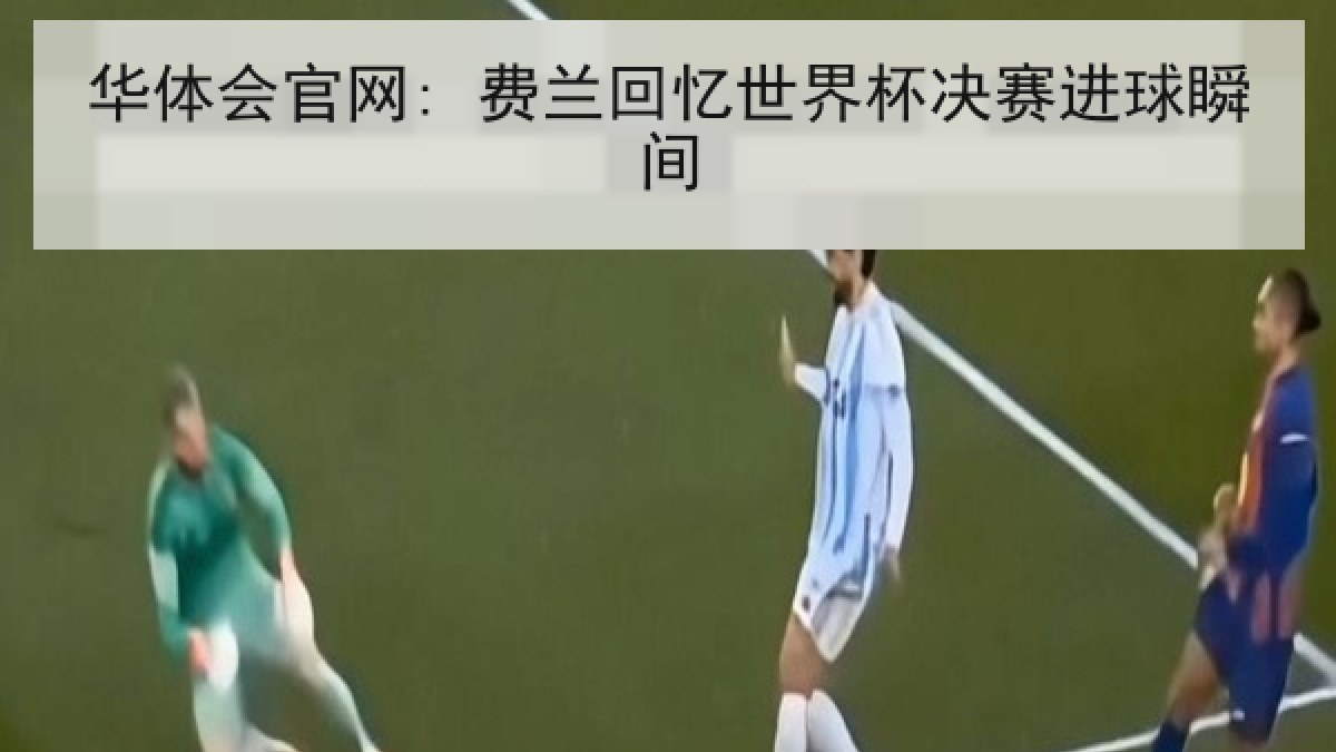 华体会官网: 费兰回忆世界杯决赛进球瞬间 华体会官网: 费兰回忆世界杯决赛进球瞬间