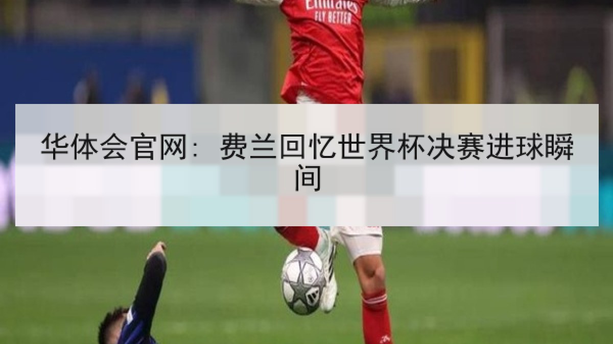 华体会官网: 费兰回忆世界杯决赛进球瞬间