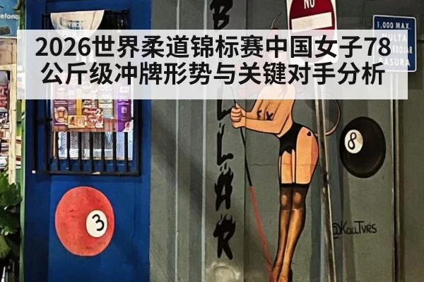 2026世界柔道锦标赛中国女子78公斤级冲牌形势与关键对手分析