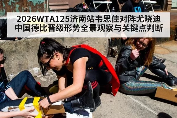 2026WTA125济南站韦思佳对阵尤晓迪中国德比晋级形势全景观察与关键点判断